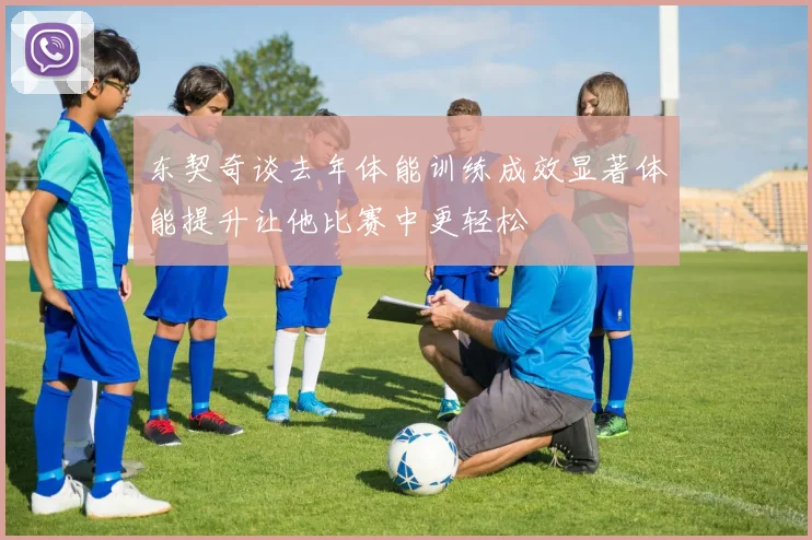 东契奇谈去年体能训练成效显著体能提升让他比赛中更轻松