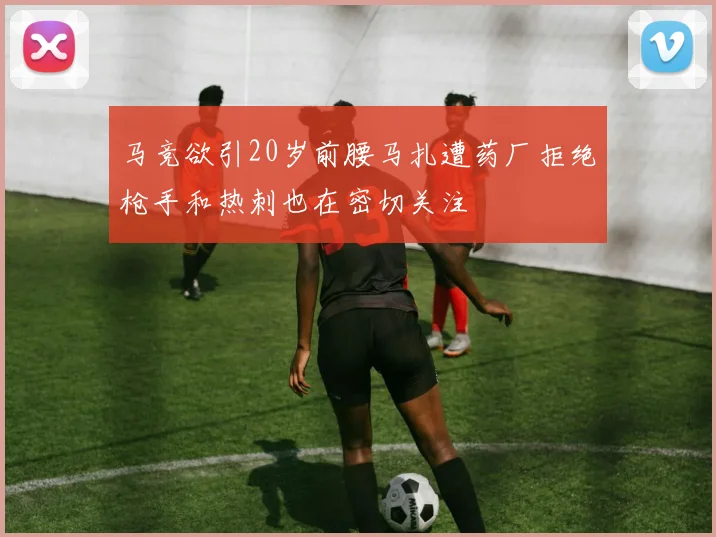 马竞欲引20岁前腰马扎遭药厂拒绝枪手和热刺也在密切关注