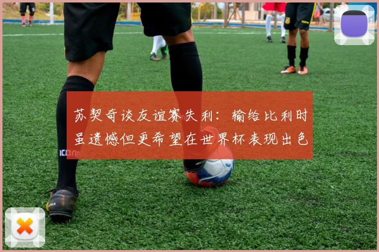 苏契奇谈友谊赛失利：输给比利时虽遗憾但更希望在世界杯表现出色