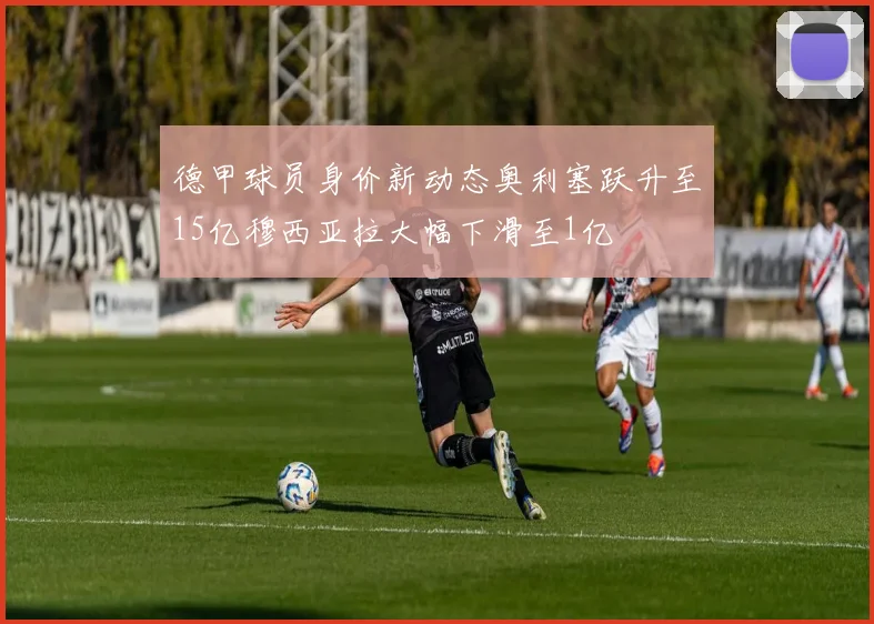 德甲球员身价新动态奥利塞跃升至15亿穆西亚拉大幅下滑至1亿