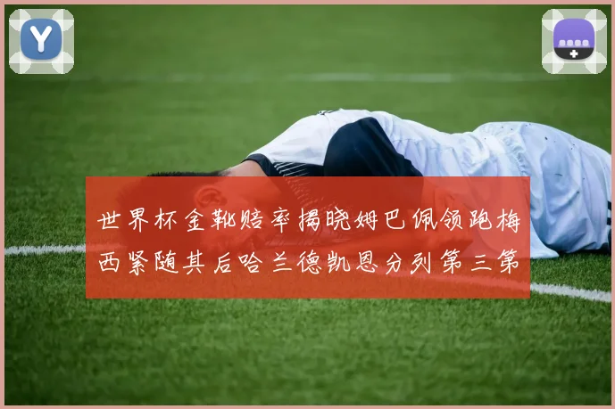 世界杯金靴赔率揭晓姆巴佩领跑梅西紧随其后哈兰德凯恩分列第三第四