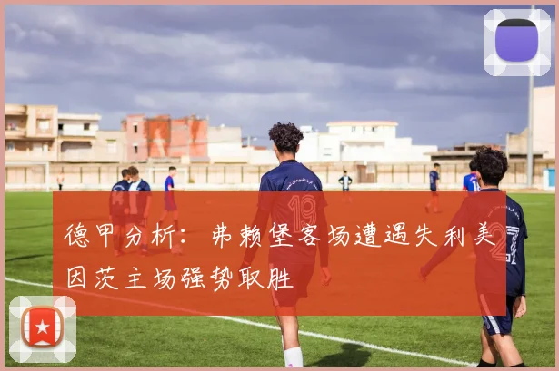 德甲分析：弗赖堡客场遭遇失利美因茨主场强势取胜