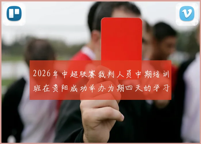 2026年中超联赛裁判人员中期培训班在贵阳成功举办为期四天的学习与交流活动