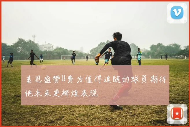 基恩盛赞B费为值得追随的球员期待他未来更辉煌表现