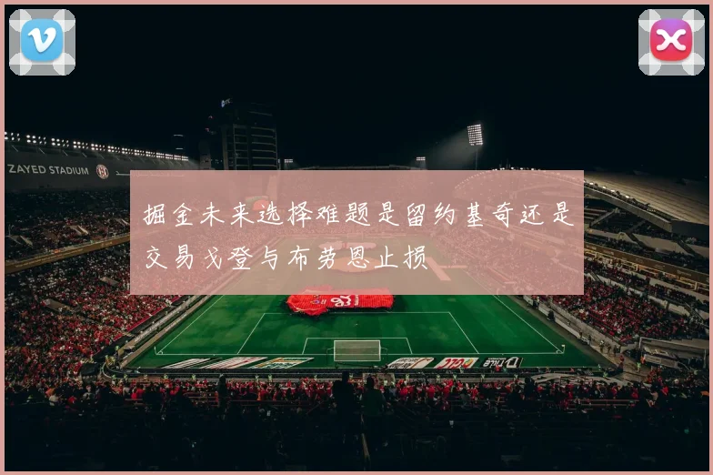 掘金未来选择难题是留约基奇还是交易戈登与布劳恩止损