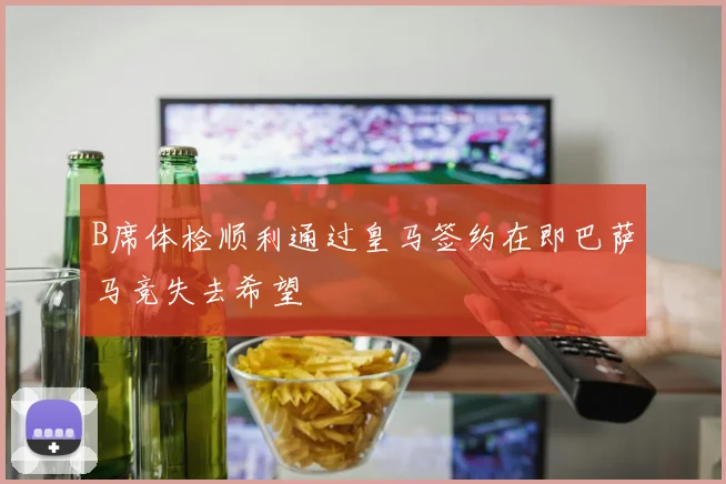 B席体检顺利通过皇马签约在即巴萨马竞失去希望