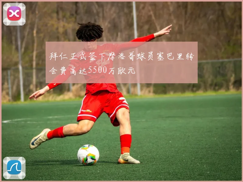 拜仁正式签下摩洛哥球员塞巴里转会费高达5500万欧元