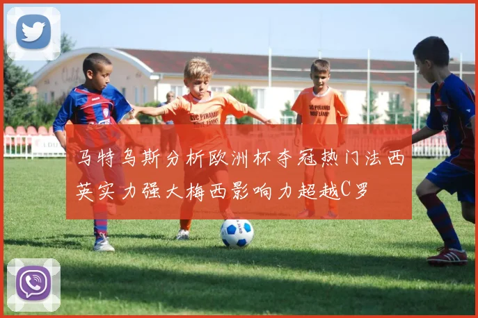 马特乌斯分析欧洲杯夺冠热门法西英实力强大梅西影响力超越C罗