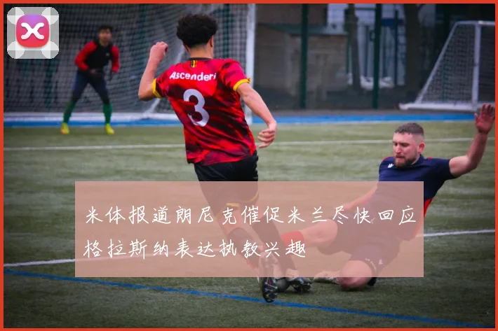 米体报道朗尼克催促米兰尽快回应格拉斯纳表达执教兴趣