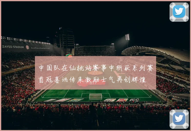 中国队在仙桃站赛事中斩获系列赛首冠喜讯传来激励士气再创辉煌
