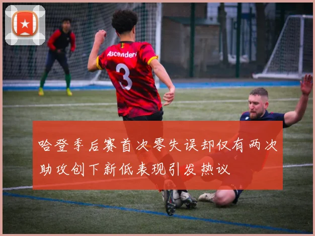 哈登季后赛首次零失误却仅有两次助攻创下新低表现引发热议