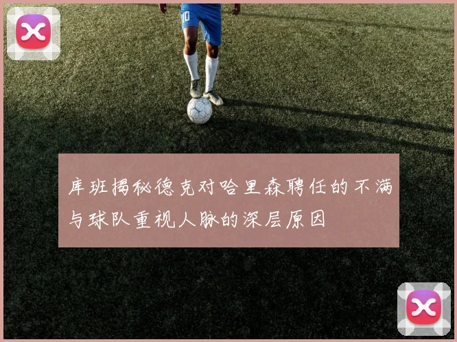 库班揭秘德克对哈里森聘任的不满与球队重视人脉的深层原因
